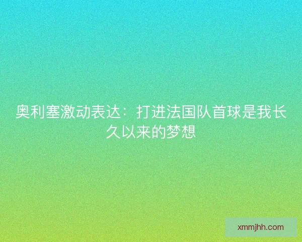 奥利塞激动表达：打进法国队首球是我长久以来的梦想